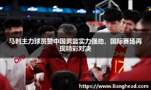 马刺主力球员赞中国男篮实力强劲，国际赛场再现精彩对决
