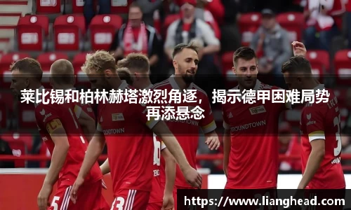 莱比锡和柏林赫塔激烈角逐，揭示德甲困难局势再添悬念