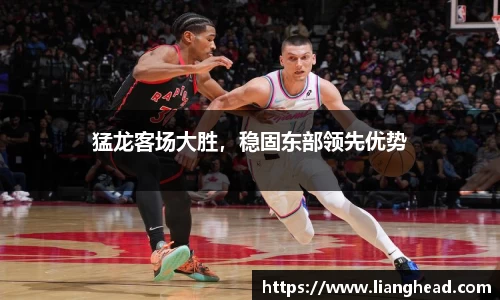 猛龙客场大胜，稳固东部领先优势