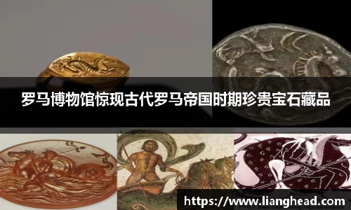 罗马博物馆惊现古代罗马帝国时期珍贵宝石藏品