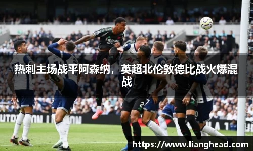 热刺主场战平阿森纳，英超北伦敦德比战火爆混战
