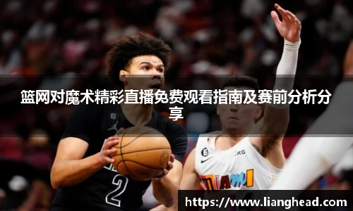 篮网对魔术精彩直播免费观看指南及赛前分析分享
