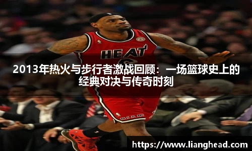 2013年热火与步行者激战回顾：一场篮球史上的经典对决与传奇时刻