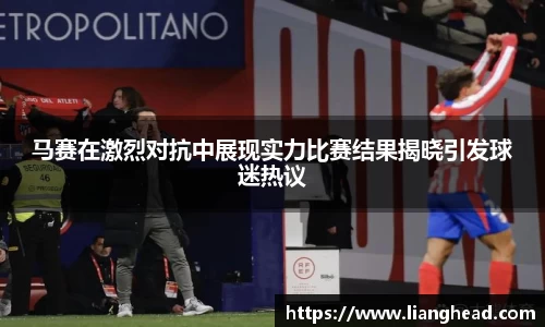 马赛在激烈对抗中展现实力比赛结果揭晓引发球迷热议