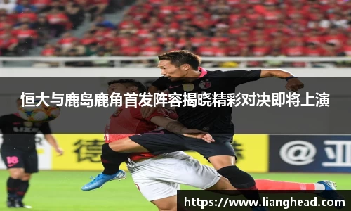 恒大与鹿岛鹿角首发阵容揭晓精彩对决即将上演