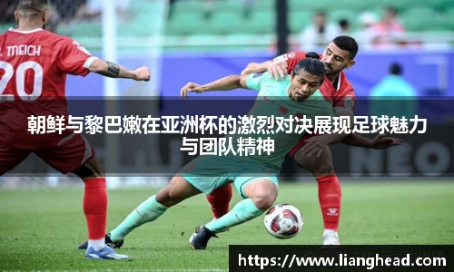 朝鲜与黎巴嫩在亚洲杯的激烈对决展现足球魅力与团队精神