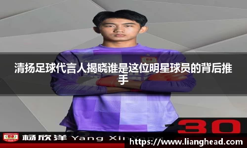 清扬足球代言人揭晓谁是这位明星球员的背后推手