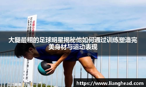 大腿最粗的足球明星揭秘他如何通过训练塑造完美身材与运动表现